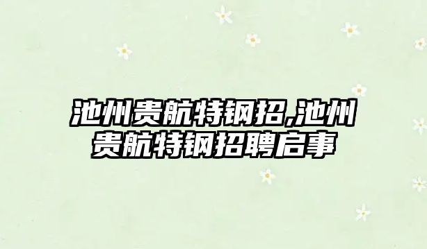 池州貴航特鋼招,池州貴航特鋼招聘啟事