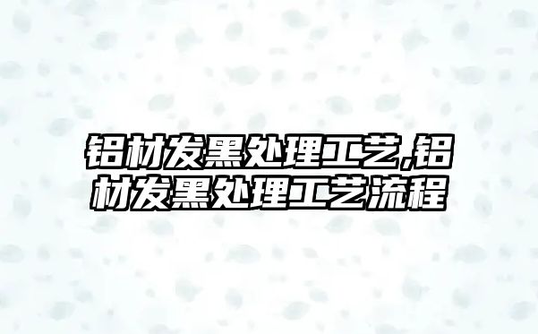 鋁材發(fā)黑處理工藝,鋁材發(fā)黑處理工藝流程