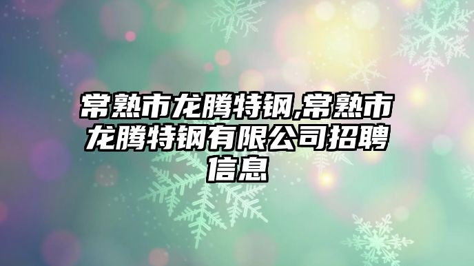 常熟市龍騰特鋼,常熟市龍騰特鋼有限公司招聘信息