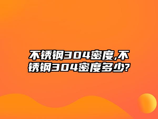 不銹鋼304密度,不銹鋼304密度多少?