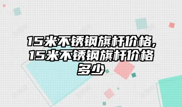 15米不銹鋼旗桿價格,15米不銹鋼旗桿價格多少