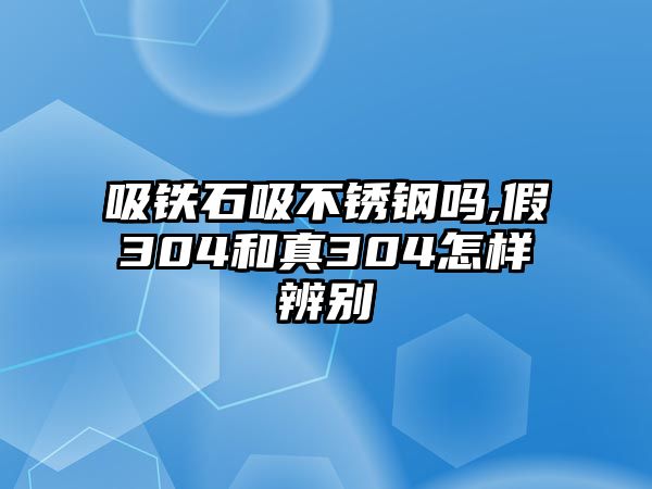 吸鐵石吸不銹鋼嗎,假304和真304怎樣辨別