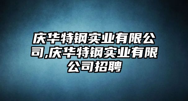 慶華特鋼實業(yè)有限公司,慶華特鋼實業(yè)有限公司招聘