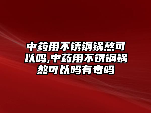 中藥用不銹鋼鍋熬可以嗎,中藥用不銹鋼鍋熬可以嗎有毒嗎