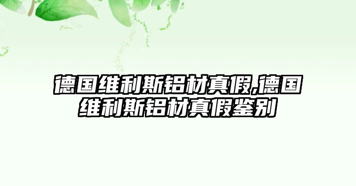 德國維利斯鋁材真假,德國維利斯鋁材真假鑒別