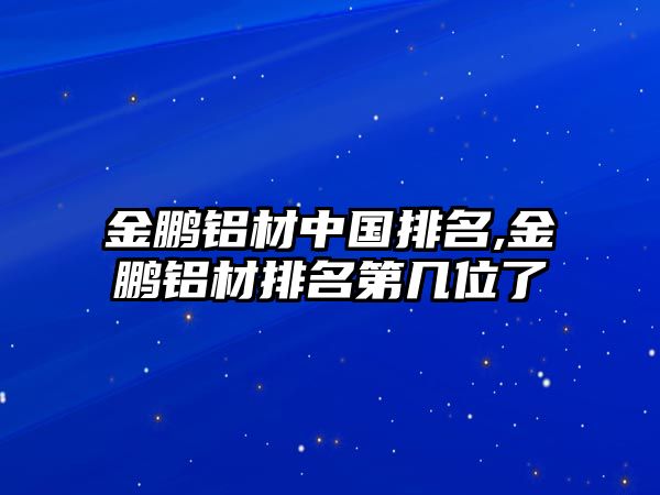 金鵬鋁材中國排名,金鵬鋁材排名第幾位了