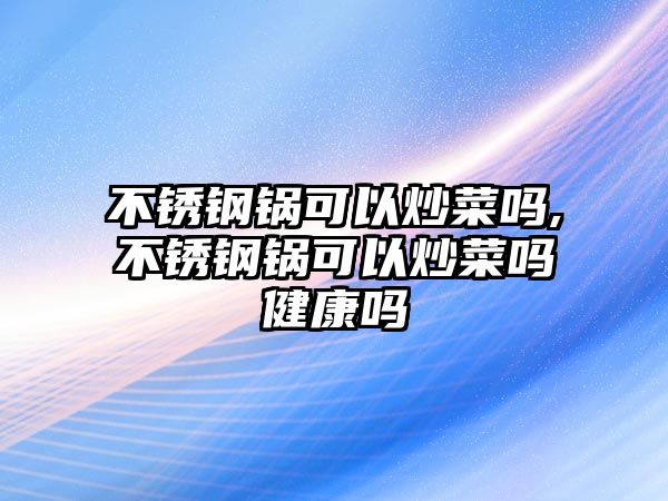 不銹鋼鍋可以炒菜嗎,不銹鋼鍋可以炒菜嗎健康嗎