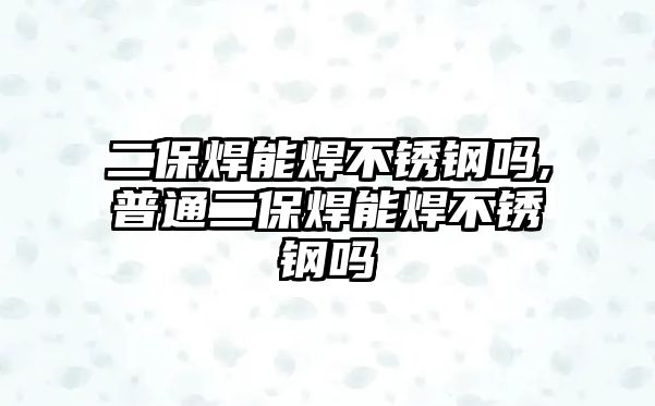 二保焊能焊不銹鋼嗎,普通二保焊能焊不銹鋼嗎