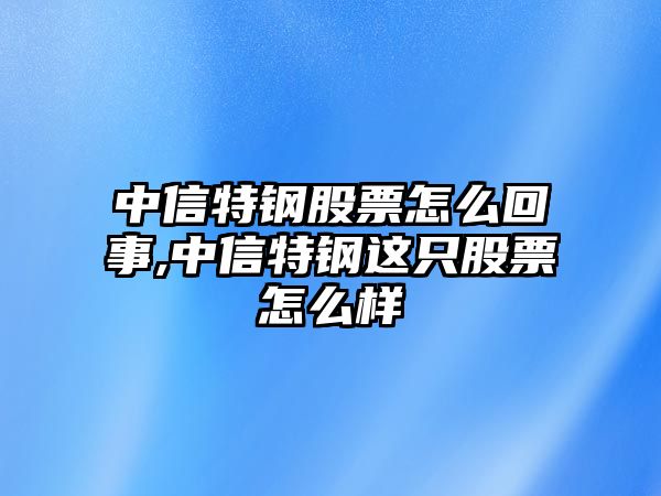 中信特鋼股票怎么回事,中信特鋼這只股票怎么樣