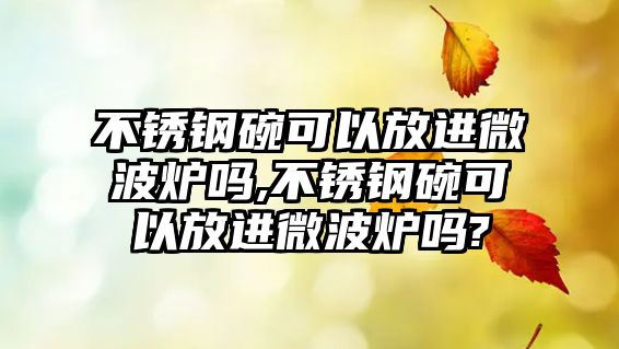 不銹鋼碗可以放進(jìn)微波爐嗎,不銹鋼碗可以放進(jìn)微波爐嗎?