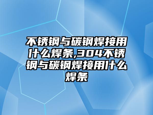 不銹鋼與碳鋼焊接用什么焊條,304不銹鋼與碳鋼焊接用什么焊條