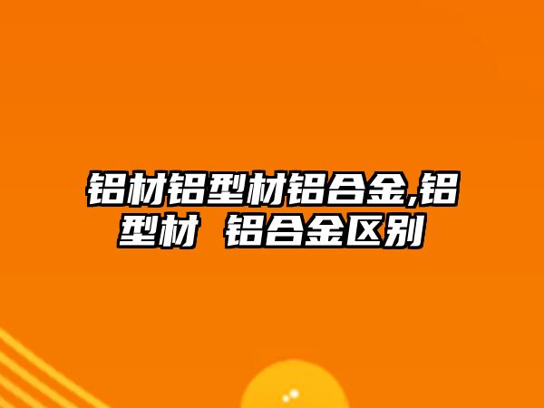 鋁材鋁型材鋁合金,鋁型材 鋁合金區(qū)別