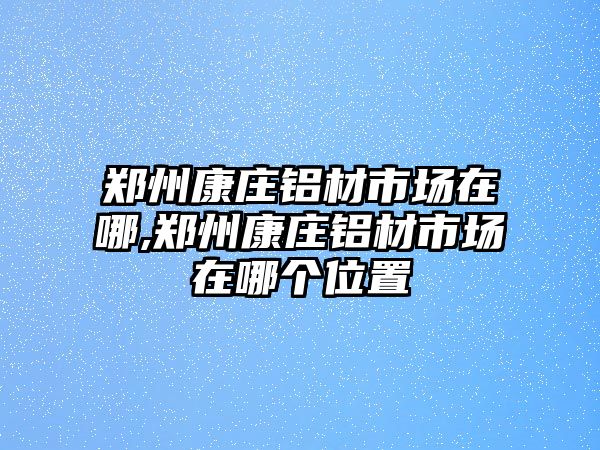 鄭州康莊鋁材市場在哪,鄭州康莊鋁材市場在哪個位置