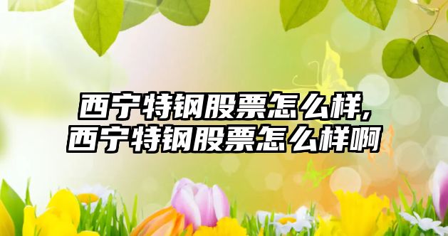 西寧特鋼股票怎么樣,西寧特鋼股票怎么樣啊