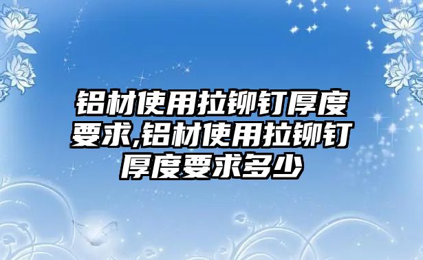 鋁材使用拉鉚釘厚度要求,鋁材使用拉鉚釘厚度要求多少