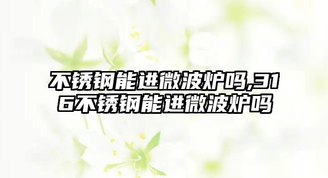 不銹鋼能進微波爐嗎,316不銹鋼能進微波爐嗎