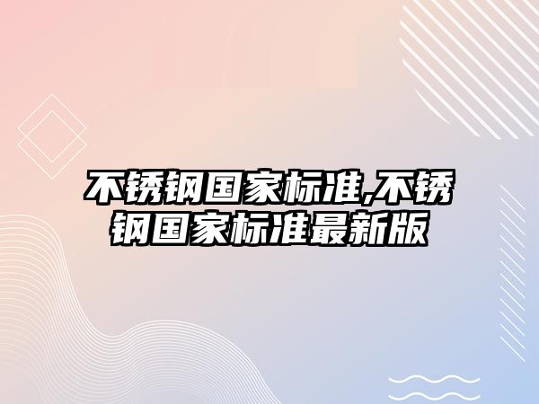 不銹鋼國家標(biāo)準(zhǔn),不銹鋼國家標(biāo)準(zhǔn)最新版