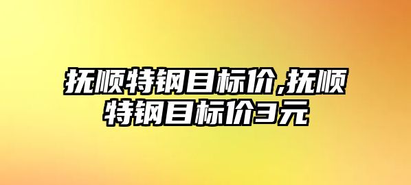 撫順特鋼目標(biāo)價,撫順特鋼目標(biāo)價3元