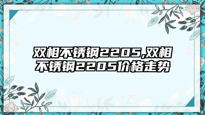 雙相不銹鋼2205,雙相不銹鋼2205價格走勢