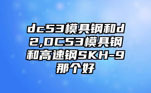 dc53模具鋼和d2,DC53模具鋼和高速鋼SKH-9那個好