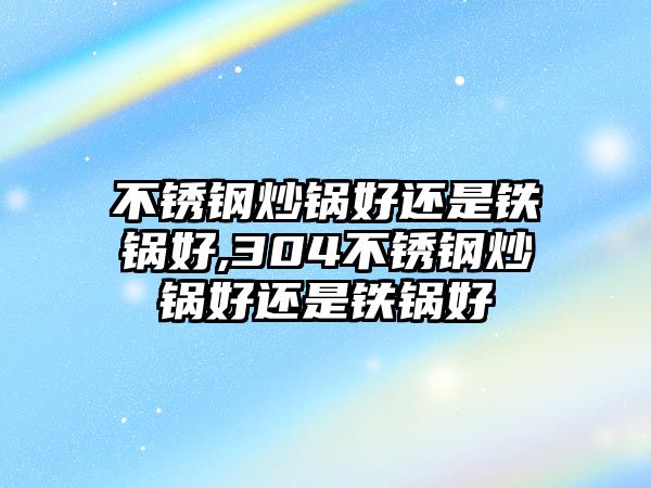 不銹鋼炒鍋好還是鐵鍋好,304不銹鋼炒鍋好還是鐵鍋好