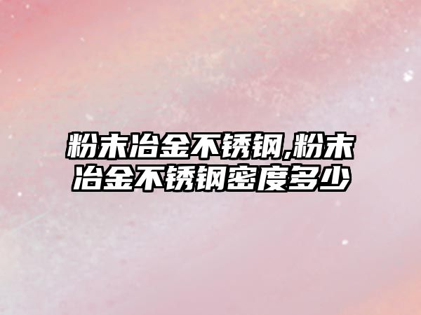 粉末冶金不銹鋼,粉末冶金不銹鋼密度多少