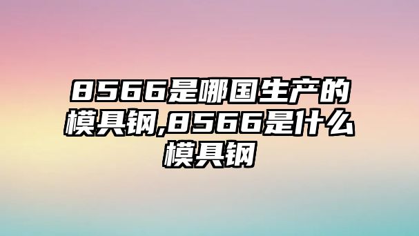 8566是哪國(guó)生產(chǎn)的模具鋼,8566是什么模具鋼