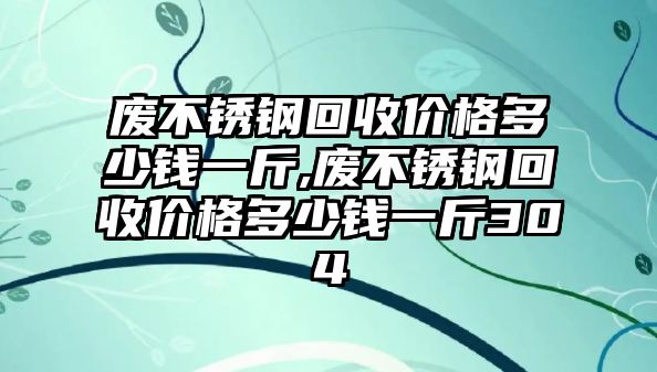 廢不銹鋼回收價(jià)格多少錢一斤,廢不銹鋼回收價(jià)格多少錢一斤304