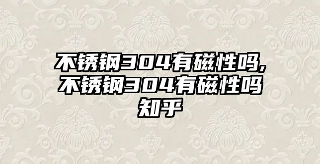 不銹鋼304有磁性嗎,不銹鋼304有磁性嗎知乎