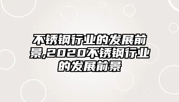 不銹鋼行業(yè)的發(fā)展前景,2020不銹鋼行業(yè)的發(fā)展前景