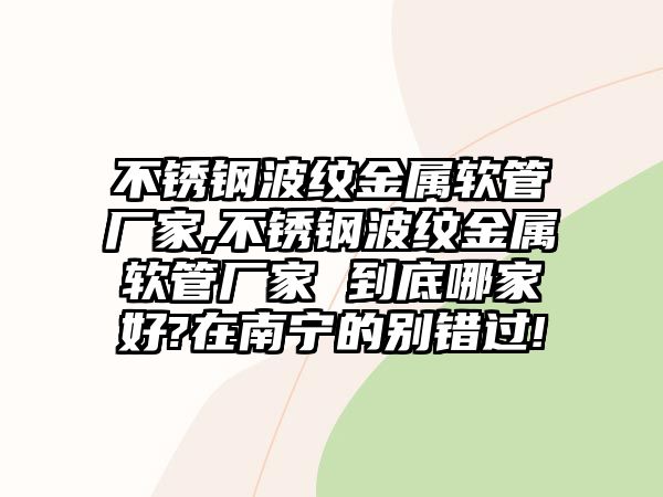 不銹鋼波紋金屬軟管廠家,不銹鋼波紋金屬軟管廠家 到底哪家好?在南寧的別錯(cuò)過!