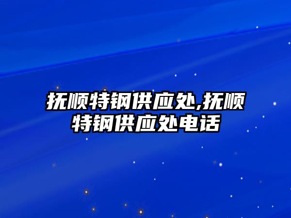 撫順特鋼供應處,撫順特鋼供應處電話