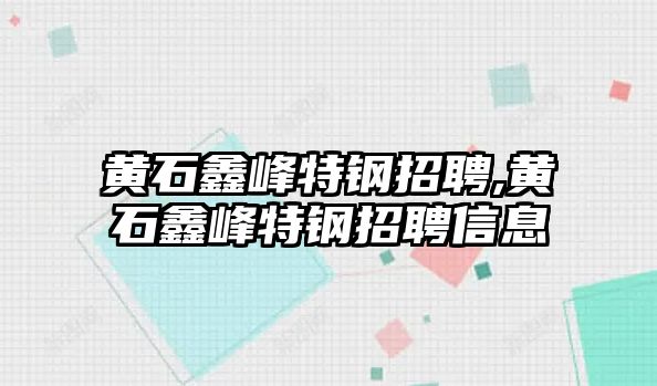 黃石鑫峰特鋼招聘,黃石鑫峰特鋼招聘信息