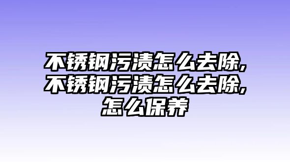 不銹鋼污漬怎么去除,不銹鋼污漬怎么去除,怎么保養(yǎng)