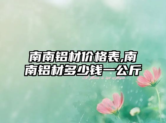 南南鋁材價(jià)格表,南南鋁材多少錢(qián)一公斤