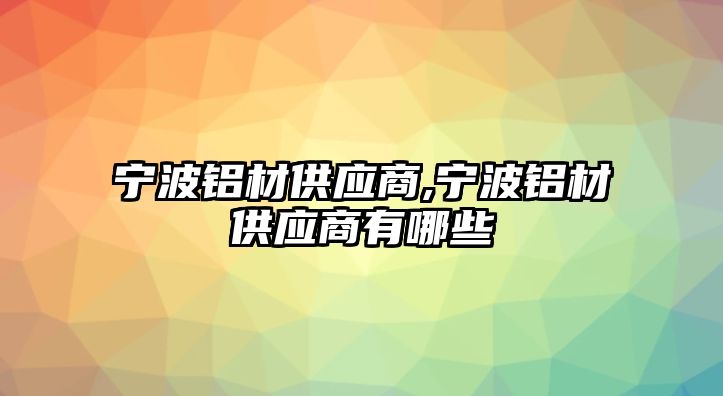 寧波鋁材供應商,寧波鋁材供應商有哪些