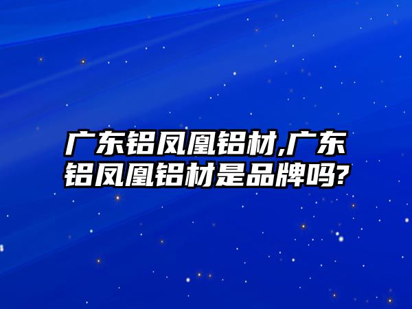 廣東鋁鳳凰鋁材,廣東鋁鳳凰鋁材是品牌嗎?