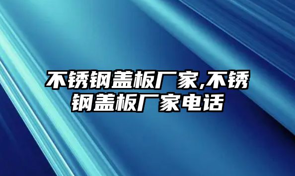 不銹鋼蓋板廠家,不銹鋼蓋板廠家電話