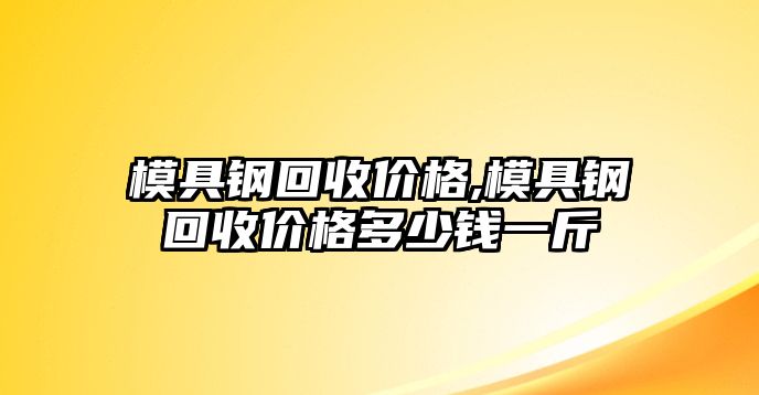 模具鋼回收價格,模具鋼回收價格多少錢一斤