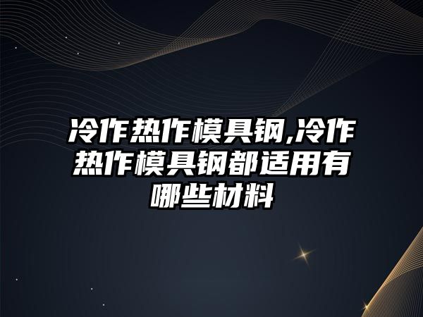 冷作熱作模具鋼,冷作熱作模具鋼都適用有哪些材料