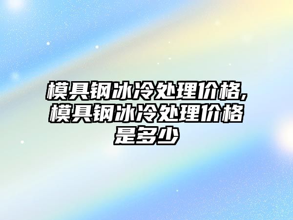 模具鋼冰冷處理價格,模具鋼冰冷處理價格是多少