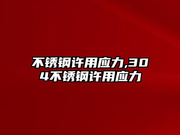 不銹鋼許用應(yīng)力,304不銹鋼許用應(yīng)力