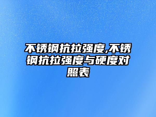 不銹鋼抗拉強度,不銹鋼抗拉強度與硬度對照表