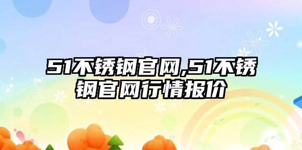 51不銹鋼官網(wǎng),51不銹鋼官網(wǎng)行情報價