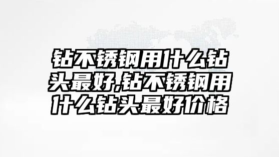 鉆不銹鋼用什么鉆頭最好,鉆不銹鋼用什么鉆頭最好價格