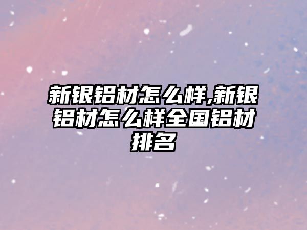 新銀鋁材怎么樣,新銀鋁材怎么樣全國(guó)鋁材排名