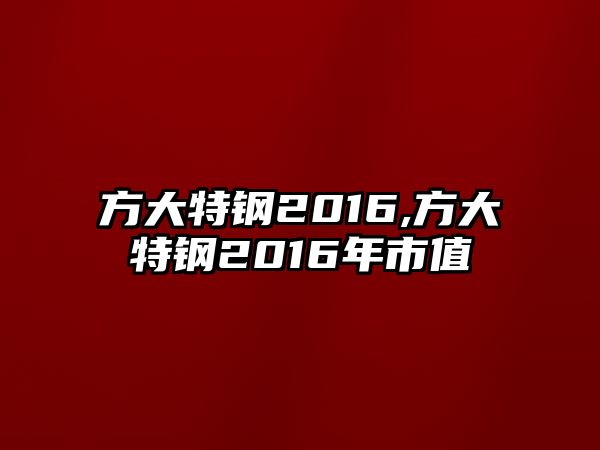 方大特鋼2016,方大特鋼2016年市值