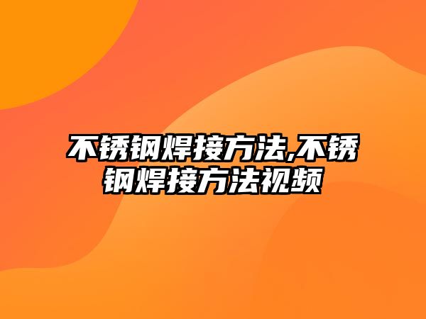 不銹鋼焊接方法,不銹鋼焊接方法視頻