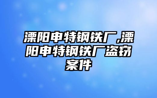 溧陽(yáng)申特鋼鐵廠,溧陽(yáng)申特鋼鐵廠盜竊案件