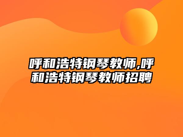 呼和浩特鋼琴教師,呼和浩特鋼琴教師招聘